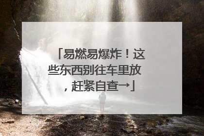 易燃易爆炸！这些东西别往车里放，赶紧自查→