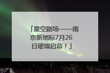 星空剧场——南京新地标7月26日璀璨启幕！