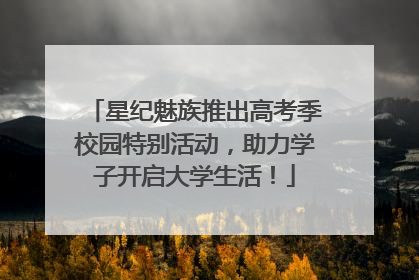 星纪魅族推出高考季校园特别活动，助力学子开启大学生活！