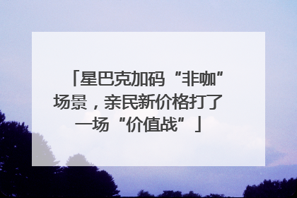 星巴克加码“非咖”场景，亲民新价格打了一场“价值战”