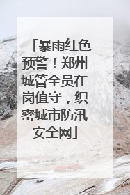 暴雨红色预警！郑州城管全员在岗值守，织密城市防汛安全网