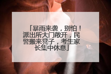 暴雨来袭，别怕！派出所大门敞开，民警搬来凳子，考生家长集中休息