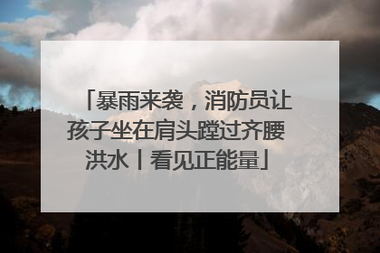 暴雨来袭，消防员让孩子坐在肩头蹚过齐腰洪水丨看见正能量