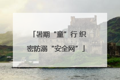 暑期“童”行 织密防溺“安全网”