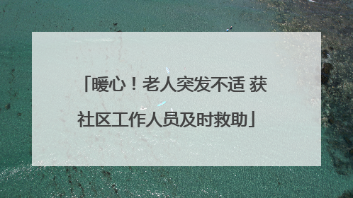 暖心！老人突发不适 获社区工作人员及时救助