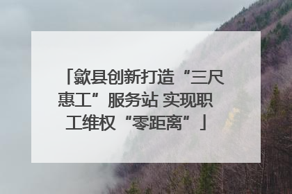 歙县创新打造“三尺惠工”服务站 实现职工维权“零距离”