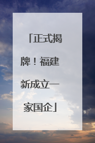 正式揭牌！福建新成立一家国企