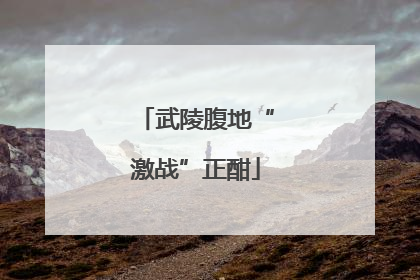 武陵腹地“激战”正酣