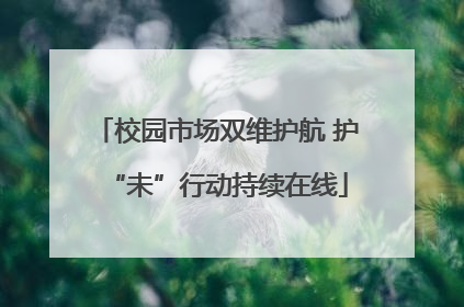 校园市场双维护航 护“未”行动持续在线