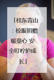 桂东青山：校服捐赠暖童心 安全叮咛护成长