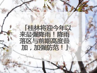 桂林将迎今年以来最强降雨！降雨落区与前期高度叠加，加强防范！