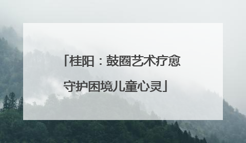 桂阳：鼓圈艺术疗愈守护困境儿童心灵