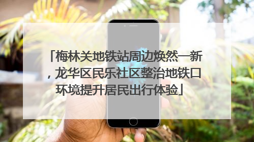 梅林关地铁站周边焕然一新，龙华区民乐社区整治地铁口环境提升居民出行体验