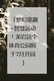 梦幻童趣+智慧运动！龙岩这个体育公园将于7月开园
