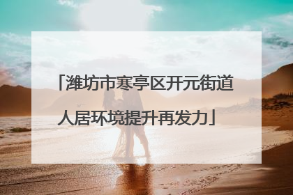 潍坊市寒亭区开元街道人居环境提升再发力