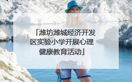 潍坊潍城经济开发区实验小学开展心理健康教育活动