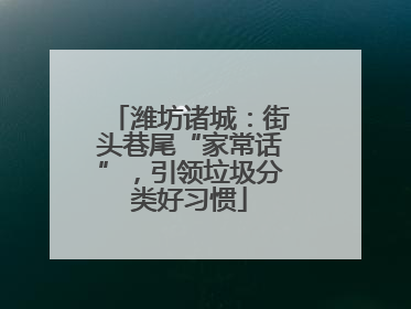 潍坊诸城：街头巷尾“家常话”，引领垃圾分类好习惯