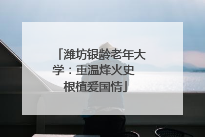 潍坊银龄老年大学：重温烽火史 根植爱国情