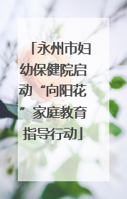 永州市妇幼保健院启动“向阳花”家庭教育指导行动
