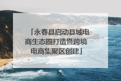 永春县启动县域电商生态圈打造暨跨境电商集聚区创建
