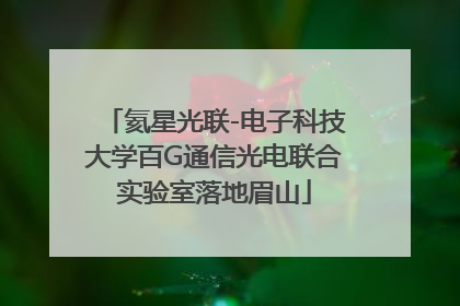 氦星光联-电子科技大学百G通信光电联合实验室落地眉山