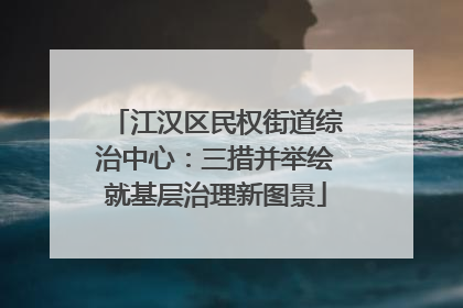 江汉区民权街道综治中心：三措并举绘就基层治理新图景
