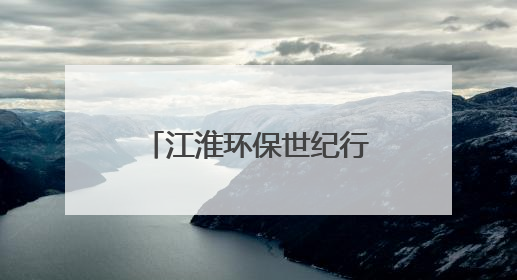江淮环保世纪行｜生态治理赋能乡村“颜值”“产值”双提升