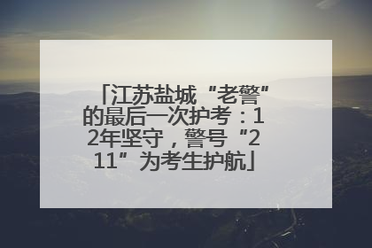 江苏盐城“老警”的最后一次护考：12年坚守，警号“211”为考生护航