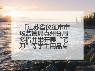 江苏省仪征市市场监管局真州分局多措并举开展“笔刀”等学生用品专项检查