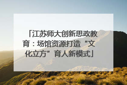 江苏师大创新思政教育：场馆资源打造“文化立方”育人新模式