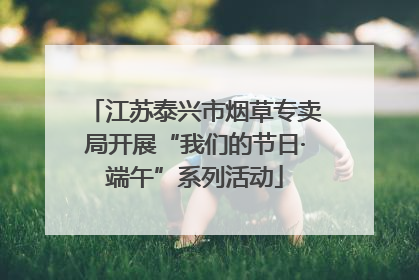 江苏泰兴市烟草专卖局开展“我们的节日·端午”系列活动