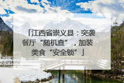 江西省崇义县：突袭餐厅“随机查”，加装美食“安全锁”