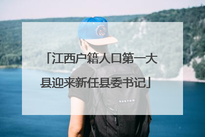 江西户籍人口第一大县迎来新任县委书记