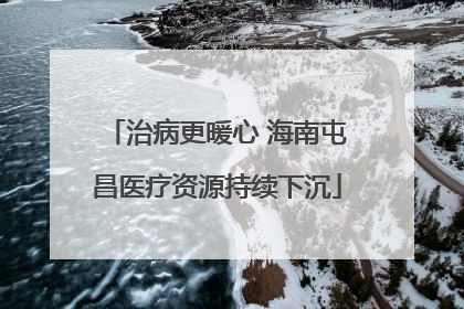 治病更暖心 海南屯昌医疗资源持续下沉
