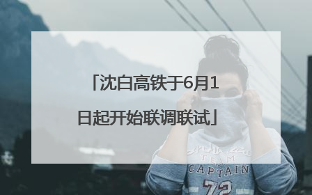 沈白高铁于6月1日起开始联调联试
