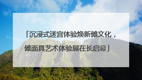 沉浸式迷宫体验焕新傩文化，傩面具艺术体验展在长启幕