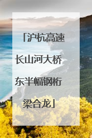沪杭高速长山河大桥东半幅钢桁梁合龙