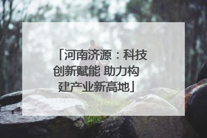 河南济源：科技创新赋能 助力构建产业新高地