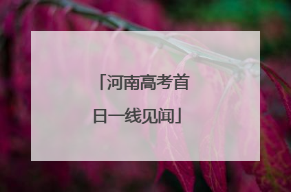 河南高考首日一线见闻