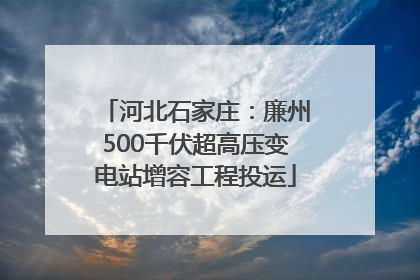 河北石家庄：廉州500千伏超高压变电站增容工程投运