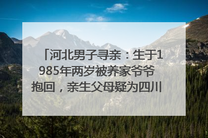 河北男子寻亲：生于1985年两岁被养家爷爷抱回，亲生父母疑为四川仪陇人｜红星寻人