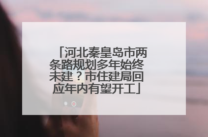 河北秦皇岛市两条路规划多年始终未建？市住建局回应年内有望开工