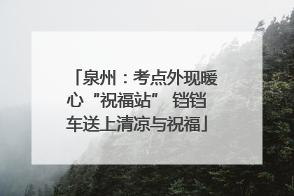 泉州：考点外现暖心“祝福站” 铛铛车送上清凉与祝福