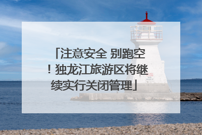 注意安全 别跑空！独龙江旅游区将继续实行关闭管理