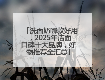 洗面奶哪款好用，2025年洁面口碑十大品牌，好物推荐全汇总