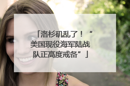 洛杉矶乱了！“美国现役海军陆战队正高度戒备”