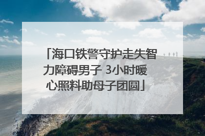海口铁警守护走失智力障碍男子 3小时暖心照料助母子团圆