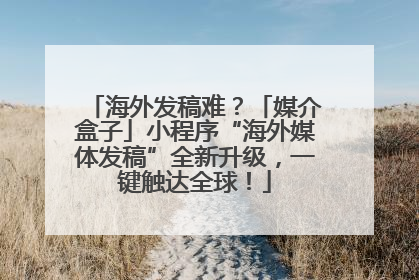 海外发稿难？「媒介盒子」小程序“海外媒体发稿”全新升级，一键触达全球！