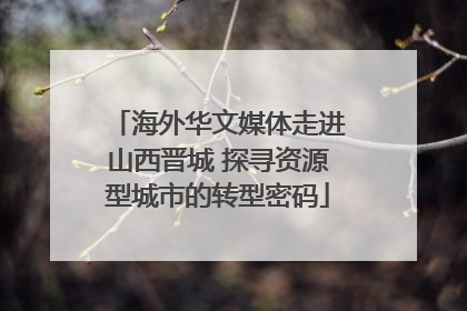 海外华文媒体走进山西晋城 探寻资源型城市的转型密码