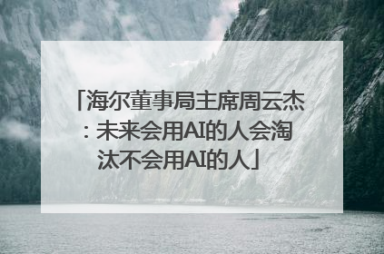 海尔董事局主席周云杰：未来会用AI的人会淘汰不会用AI的人